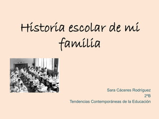 Historia escolar de mi
familia
Sara Cáceres Rodríguez
2ºB
Tendencias Contemporáneas de la Educación
 