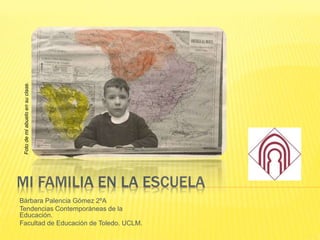 MI FAMILIA EN LA ESCUELA
Bárbara Palencia Gómez 2ºA
Tendencias Contemporáneas de la
Educación.
Facultad de Educación de Toledo. UCLM.
Fotodemiabueloensuclase.
 