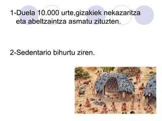 1-Duela 10.000 urte,gizakiek nekazaritza
eta abeltzaintza asmatu zituzten.
2-Sedentario bihurtu ziren.
 