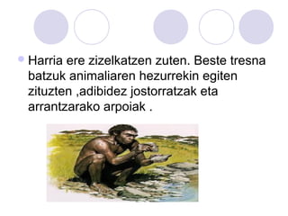 Harria ere zizelkatzen zuten. Beste tresna
batzuk animaliaren hezurrekin egiten
zituzten ,adibidez jostorratzak eta
arrantzarako arpoiak .
 