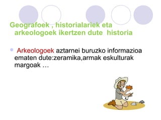 Geografoek , historialariek eta
arkeologoek ikertzen dute historia
 Arkeologoek aztarnei buruzko informazioa
ematen dute:zeramika,armak eskulturak
margoak …
 