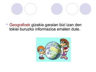 Geografoek gizakia garaian bizi izan den
tokiei buruzko informazioa ematen dute.
 