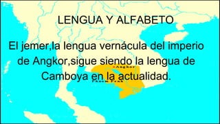 LENGUA Y ALFABETO
El jemer,la lengua vernácula del imperio
de Angkor,sigue siendo la lengua de
Camboya en la actualidad.
 