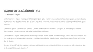 3.1. Konferenca e Bujanit
Në Konferencën e Bujanit morën pjesë 64 delegatë nga të gjitha viset dhe nacionalitetet e Kosovës; shqiptarë, serbë, malazezë,
myslimanë, si dhe të gjitha shtresat dhe grupet e popullsisë: komunistë, nacionalistë, të ushtrisë nacionalçlirimtare dhe të gruas
kosovare.
Konferenca zgjodhi Këshillin e Parë Nacional Çlirimtar për Kosovën dhe Rrafshin e Dukagjinit, të përbërë nga 51 anëtarë,
përfaqësues të Partisë Komuniste dhe të nacionaliteteve të ndryshme.
Krahas këshillit u zgjodh edhe kryesia e përbërë nga Mehmet Hoxha, kryetar, Rifat Berisha nga Gjakova dhe Pavlo Joviqeviq nga
Peja nënkryetarë, ndërsa anëtarë të kryesisë u zgjodhën Zekirja Rexha, Xhevdet Doda, Millan Zeqar, Hajdar Dushi, Fadil Hoxha
dhe Ali Shukria.
Rezoluta: ky këshill “nuk ishte parti por një organ i përbashkët ku merrnin pjesë gjithë rrymat politike...pa dallim kombësie, feje,
tendence politike e pozite shoqërore”.
 