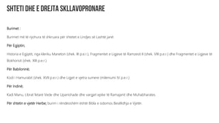 Burimet :
Burimet më të njohura të shkruara për shtetet e Lindjes së Lashtë janë:
Për Egjiptin;
Historia e Egjiptit, nga kleriku Maneton (shek. III p.e.r.), Fragmentet e Ligjeve të Ramzesit II (shek. VIII p.e.r.) dhe Fragmentet e Ligjeve të
Bokhorisit (shek. XIII p.e.r.)
Për Babiloninë;
Kodi i Hamurabit (shek. XVII p.e.r.) dhe Ligjet e vjetra sumere (mileniumi IV p.e.r.)
Për Indinë;
Kadi Manu, Librat fetarë Vede dhe Upanishade dhe vargjet epike të Ramajanit dhe Muhabharates.
Për shtetin e vjetër Herbe; burim i rëndësishëm është Bibla e sidomos Besëlidhja e Vjetër.
 