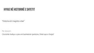 “Historia est magistra vitae”
Për diskutim:
Cila është shafqur e para në bashkësinë njerëzore, Shteti apo e Drejta?
 