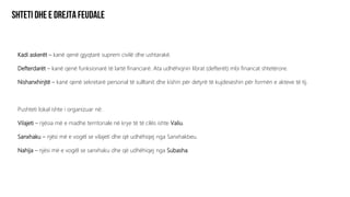 Kadi askerët – kanë qenë gjyqtarë suprem civilë dhe ushtarakë.
Defterdarët – kanë qenë funksionarë të lartë financiarë. Ata udhëhiqnin librat (defterët) mbi financat shtetërore.
Nishanxhinjtë – kanë qenë sekretarë personal të sulltanit dhe kishin për detyrë të kujdeseshin për formën e akteve të tij.
Pushteti lokal ishte i organizuar në:
Vilajeti – njësia më e madhe territoriale në krye të të cilës ishte Valiu.
Sanxhaku – njësi më e vogël se vilajeti dhe që udhëhiqej nga Sanxhakbeu.
Nahija – njësi më e vogël se sanxhaku dhe që udhëhiqej nga Subasha.
 