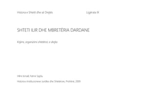Historia e Shtetit dhe së Drejtës Ligjërata IX
SHTETI ILIR DHE MBRETËRIA DARDANE
Krijimi, organizimi shtetëror, e drejta
Hilmi Ismaili, Fatmir Sejdiu
Historia e Institucioneve Juridike dhe Shtetërore, Prishtinë, 2009
 