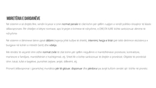 Në sistemin e së drejtës Ilire, vendin kryesor e zinin normat penale të cilat kishin për qëllim ruajtjen e rendit politiko-shoqëror të klasës
skllavopronare. Për shkeljen e këtyre normave, apo kryerjen e krimeve të ndryshme, e DREJTA ILIRE kishte sanksionuar dënime të
ndryshme.
Në sistemin e dënimeve bënin pjesë dëbimi (nxjerrja jshtë kufijve të shtetit), internimi, heqja e lirisë (për këtë dëshmon ekzistenca e
burgjeve në kohën e mbretit Gent) dhe vdekja.
Me rëndësi të veçantë ishin edhe normat civile të cilat kishin për qëllim rregullimin e marrëdhënieve pronësore, kontraktore,
martesore e familjare, marrëdhëniet e trashëgimisë, etj. Shteti Ilir e kishte sanksionuar të drejtën e pronësisë. Objekte të pronësisë
ishin: tokat, tufat e bagëtive, punishtet zejtare, anijet, skllevërit, etj.
Pronarit skllavopronar i garantohej mundësia për të gëzuar, disponuar dhe përdorur pa asnjë kufizim sendet që i kishte në pronësi.
 