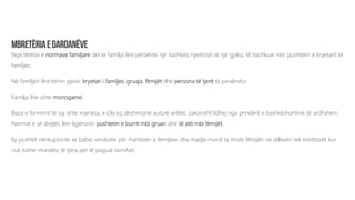 Nga tërësia e normave familjare del se familja ilire përbënte një bashkësi njerëzish të një gjaku, të bashkuar nën pushtetin e kryetarit të
familjes.
Në familjen Ilire bënin pjesë: kryetari i familjes, gruaja, fëmijët dhe persona të tjerë të paralindur.
Familja Ilire ishte monogame.
Baza e formimit të saj ishte martesa, e cila siç dëshmojnë autorë antikë, zakonisht lidhej nga prindërit e bashkëshortëve të ardhshëm.
Normat e së drejtës Ilire ligjëronin pushtetin e burrit mbi gruan dhe të atit mbi fëmijët.
Ky pushtet nënkuptonte se babai vendoste për martesën e fëmijëve dhe madje mund ta shiste fëmijën në skllavëri tek kreditorët kur
nuk kishte mundësi të tjera për të paguar borxhet.
 