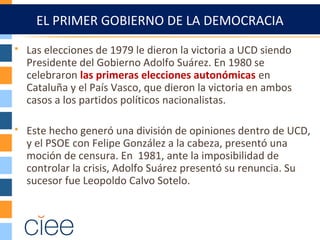 EL PRIMER GOBIERNO DE LA DEMOCRACIA
 Las elecciones de 1979 le dieron la victoria a UCD siendo
Presidente del Gobierno Ad...
