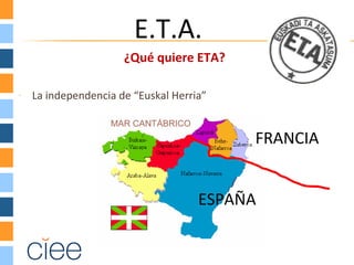 ¿Qué quiere ETA?
- La independencia de “Euskal Herria”
FRANCIA
ESPAÑA
MAR CANTÁBRICO
E.T.A.
 