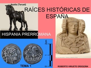 Azaila (Teruel) 
RAÍCES HISTÓRICAS DE 
ESPAÑA 
HISPANIA PRERROMANA 
TEMA 1 ROBERTO VIRUETE ERDOZÁIN 
 