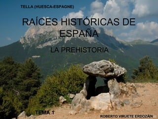 TELLA (HUESCA-ESPAGNE) 
RAÍCES HISTÓRICAS DE 
ESPAÑA 
LA PREHISTORIA 
TEMA 1 
ROBERTO VIRUETE ERDOZÁIN 
 