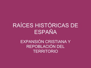 RAÍCES HISTÓRICAS DE 
ESPAÑA 
EXPANSIÓN CRISTIANA Y 
REPOBLACIÓN DEL 
TERRITORIO 
 