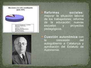 Reformas sociales:  mejorar la situación laboral de los trabajadores; reforma de la educación: nuevas escuelas y proyectos pedagógicos. Cuestión autonómica  con la concesión del autogobierno a Catalunya y aprobación del Estatuto de Autonomía. 