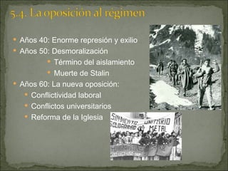 Años 40: Enorme represión y exilio Años 50: Desmoralización Término del aislamiento Muerte de Stalin Años 60: La nueva oposición: Conflictividad laboral Conflictos universitarios Reforma de la Iglesia 