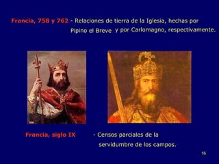 Francia, 758 y 762  - Relaciones de tierra de la Iglesia, hechas por    Pipino el Breve Francia, siglo IX  - Censos parciales de la    servidumbre de los campos. y por Carlomagno, respectivamente. 