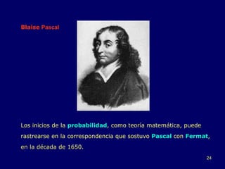 Blaise  Pascal Los inicios de la  probabilidad , como teoría matemática, puede rastrearse en la correspondencia que sostuvo  Pascal  con  Fermat , en la década de 1650. 