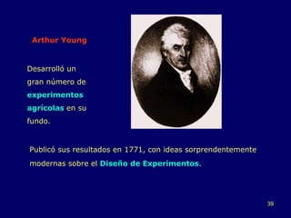 Arthur Young Publicó sus resultados en 1771, con ideas sorprendentemente modernas sobre el  Diseño de Experimentos . Desarrolló un gran número de  experimentos agrícolas  en su fundo. 