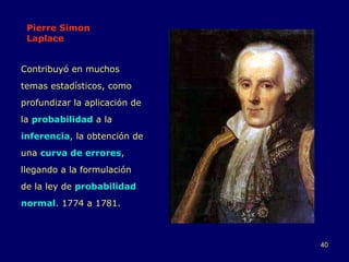 Pierre Simon Laplace Contribuyó en muchos temas estadísticos, como profundizar la aplicación de la  probabilidad  a la  inferencia , la obtención de una  curva de errores , llegando a la formulación de la ley de  probabilidad normal . 1774 a 1781. 