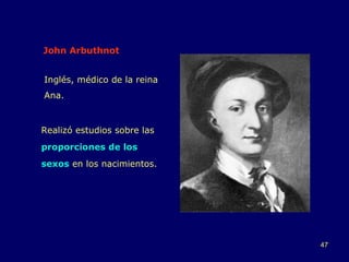 John Arbuthnot Realizó estudios sobre las  proporciones de los sexos  en los nacimientos. Inglés, médico de la reina Ana. 