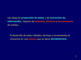 Las etapa de  producción de datos  y de  extracción de información , requiere de  métodos ,  técnicas  y  herramientas  de análisis.  El desarrollo de estos métodos, técnicas y herramientas se encuentra en una  ciencia  que se llama  ESTADISTICA .  