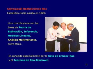 Calyampudi Radhakrishna Rao Estadístico Indio nacido en 1920. Hizo contribuciones en las áreas de  Teoría de Estimación ,  Inferencia ,  Modelos Lineales ,  Análisis Multivariante , entre otras.  Es conocido especialmente por la  Cota de Crámer-Rao  y el  Teorema de Rao-Blackwell . 
