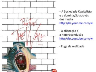 - A Sociedade Capitalista
e a dominação através
dos media
http://br.youtube.com/watc

- A alienação e
a heterocondução
http://br.youtube.com/watc

- Fuga da realidade
 
