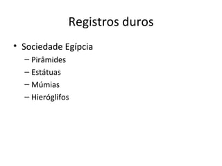 Registros duros
• Sociedade Egípcia
  – Pirâmides
  – Estátuas
  – Múmias
  – Hieróglifos
 