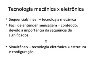 Tecnologia mecânica x eletrônica
• Sequencial/linear – tecnologia mecânica
• Facil de entender mensagem = conteúdo,
  devido a importância da sequência de
  significados
                        x
• Simultâneo – tecnologia eletrônica = estrutura
  e configuração
 