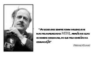 •     “A socieda sempre for m infl
         s       des        a uencia s  da
       is a t                    ta é
    ma pel naurezados media, ar v s dos quais
    os homens comunica do que pel cont ú da
                      m,        o e do
    comunica ã
            ç o”
                                (M shal M
                                  ar l cLuhan)
 