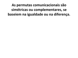 As permutas comunicacionais são
  simétricas ou complementares, se
baseiem na igualdade ou na diferença.
 