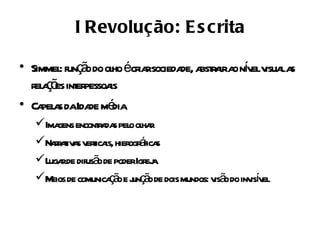 I Revolução: E s crita

• Simmel funç o do ol écr rsocieda a r ira nv v la
         : ã         ho ia        de, bst a o í el isua s
  r a õ int pessoa
   el ç es er       is
• Ca a daIda mé
    pel s      de dia
   Ima enconta s pel ol r
        gens     r da o ha
   Nar t a v t is, hier á s
       raiv s erica     ogr fica
   L rde difusã de poderIgr a
     uga         o           ej
   M de comunica ã e j ç o de dois mundos: v ã do inv í el
      eios          ç o un ã                 is o     isv
 