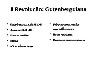 II Revolução: Gutenberguiana

•   Deca ê feuda sé XI e XII
        d ncia l c             • Pr - pit l at ã
                                   éca aismo: res os
•   Cr da (sé XI-
      uza s c XIII)              cor a õ de ofcio
                                    por ç es í
•   R a de comécio
     ot s      r               • Bur -bur
                                    gos gueses
•   M s
     oeda                      • F tl
                                  oraeciment da monaquia
                                            o s     r s
•   Nó de tâ o /feir s
      s r nsit      a
 