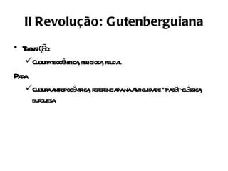 II Revolução: Gutenberguiana
• Ta ç o:
   r nsi ã
   Culur t ê r , r igiosa feuda
      t a eoc nt ica el ,       l
Paa
  r
   Culur a r ê r , r encia naA iguida “pa ã cl ssica
      t a nt opoc ntica efer da nt de g ”- á ,
    burguesa
 