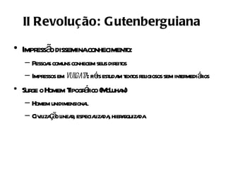 II Revolução: Gutenberguiana

• Impr ã disseminaconheciment
      ess o                 o:
   – Pessoa comuns conhecem seus dir os
           s                        eit
   – Impr em vul a: fié est m t os r igiosos sem int mediáios
         essos      gat is uda ext el              er r
• Sur o Homem T á (M uha
     ge        ipogr fico cL n)
   – Homem unidimensional
   – Civ iza ã l r especiaiza , hier r da
        il ç o inea,      l da aquiza
 