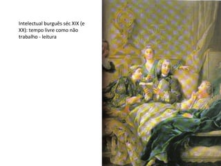 Intelectual burguês séc XIX (e
XX): tempo livre como não
trabalho - leitura
 