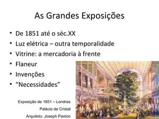 As Grandes Exposições
•   De 1851 até o séc.XX
•   Luz elétrica – outra temporalidade
•   Vitrine: a mercadoria à frente
•   Flaneur
•   Invenções
•   “Necessidades”

    Exposição de 1851 – Londres
               Palácio de Cristal
        Arquiteto: Joseph Paxton
 