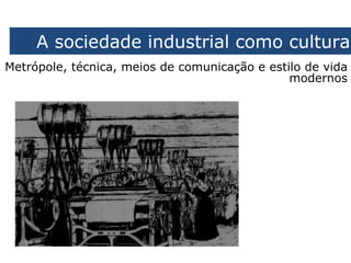 A sociedade industrial como cultura
Metrópole, técnica, meios de comunicação e estilo de vida
                                               modernos
 