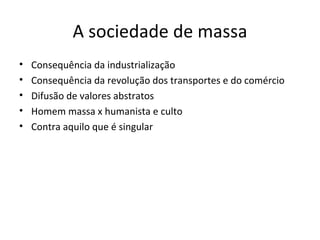 A sociedade de massa
•   Consequência da industrialização
•   Consequência da revolução dos transportes e do comércio
•   Difusão de valores abstratos
•   Homem massa x humanista e culto
•   Contra aquilo que é singular
 