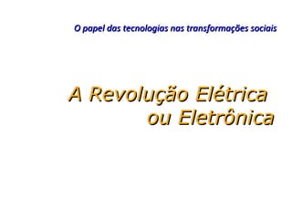 O papel das tecnologias nas transformações sociais




A Revolução Elétrica
       ou Eletrônica
 