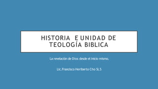 HISTORIA E UNIDAD DE
TEOLOGÍA BIBLICA
La revelación de Dios desde el inicio mismo.
Lic.Francisco Heriberto Cho Si,S
 
