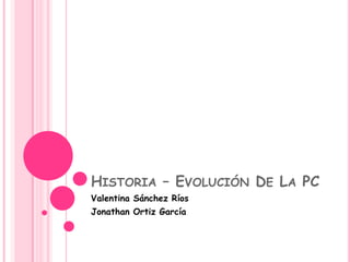 Historia – Evolución De La PC Valentina Sánchez Ríos Jonathan Ortiz García 
