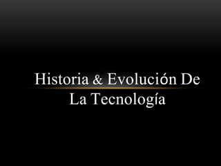 Historia & Evolución De
La Tecnología
 