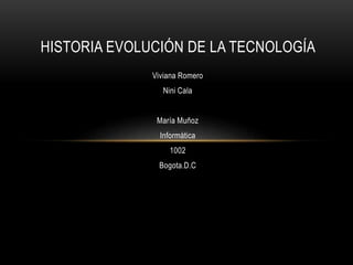 Viviana Romero
Nini Cala
María Muñoz
Informática
1002
Bogota.D.C
HISTORIA EVOLUCIÓN DE LA TECNOLOGÍA
 