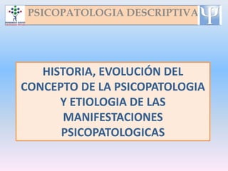 PSICOPATOLOGIA DESCRIPTIVA




   HISTORIA, EVOLUCIÓN DEL
CONCEPTO DE LA PSICOPATOLOGIA
      Y ETIOLOGIA DE LAS
       MANIFESTACIONES
      PSICOPATOLOGICAS
 