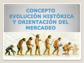 CONCEPTO EVOLUCIÓN HISTÓRICA Y ORIENTACIÓN DEL MERCADEO  