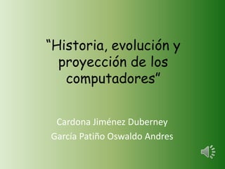 “Historia, evolución y
  proyección de los
   computadores”


 Cardona Jiménez Duberney
García Patiño Oswaldo Andres
 