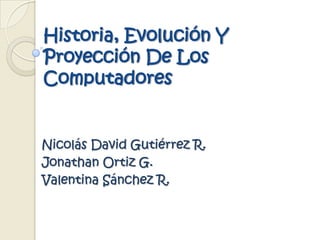 Historia, Evolución Y Proyección De Los Computadores Nicolás David Gutiérrez R. Jonathan Ortiz G. Valentina Sánchez R. 